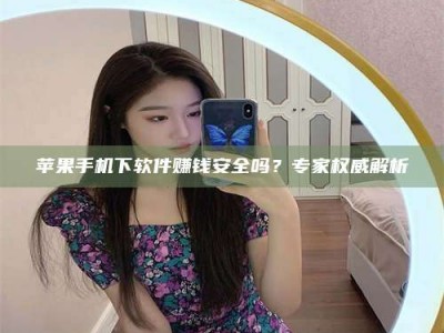 辽宁苹果手机下软件赚钱安全吗？专家权威解析